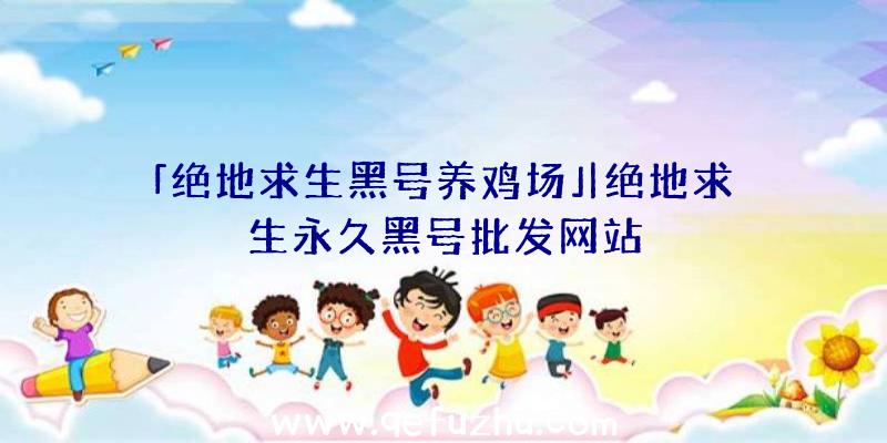 「绝地求生黑号养鸡场」|绝地求生永久黑号批发网站